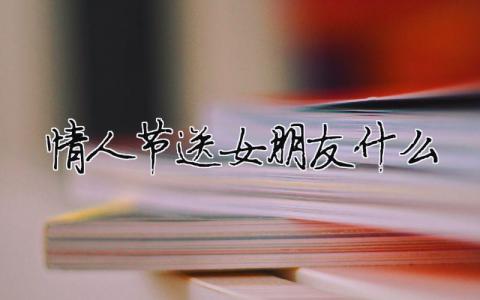 情人節送女朋友什么（精選合集5篇）