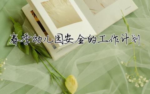 春季幼兒園安全的工作計劃（精選合集11篇）