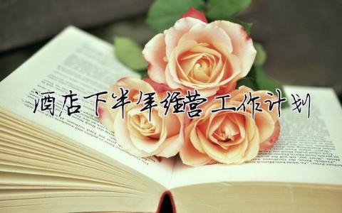 酒店下半年經(jīng)營工作計(jì)劃（精選合集9篇）