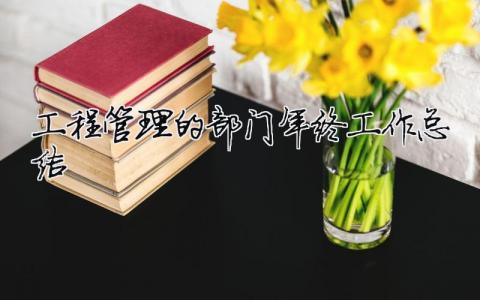 工程管理的部門年終工作總結(jié) 工程管理部年終工作總結(jié)明年工作計劃（精選合集15篇）