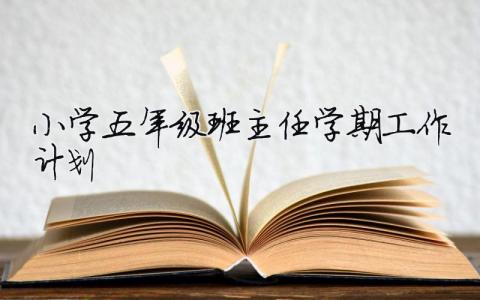 小學(xué)五年級(jí)班主任學(xué)期工作計(jì)劃 （精選合集11篇）