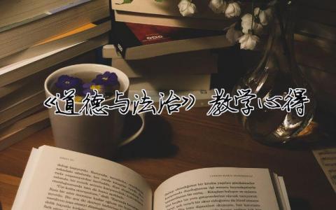 《道德與法治》教學心得 道德與法治教育教學（精選合集10篇）