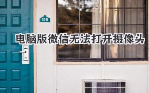 電腦版微信無(wú)法打開(kāi)攝像頭？別慌！幾個(gè)實(shí)用解決方案分享