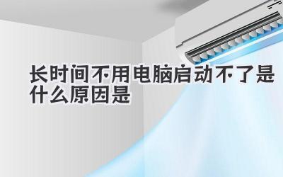 長時間不用電腦啟動不了是什么原因是