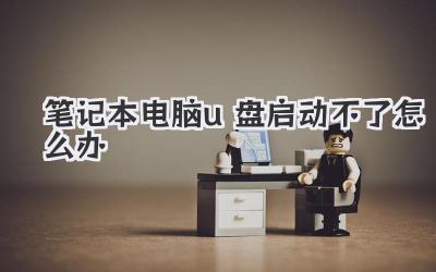 筆記本電腦u盤啟動不了怎么辦